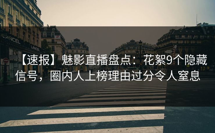 【速报】魅影直播盘点：花絮9个隐藏信号，圈内人上榜理由过分令人窒息