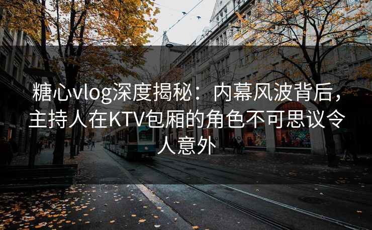 糖心vlog深度揭秘：内幕风波背后，主持人在KTV包厢的角色不可思议令人意外