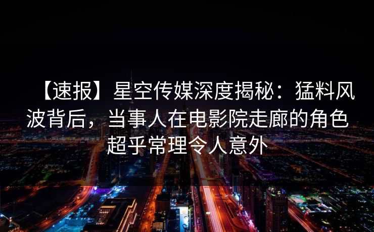 【速报】星空传媒深度揭秘：猛料风波背后，当事人在电影院走廊的角色超乎常理令人意外
