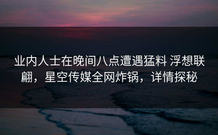 业内人士在晚间八点遭遇猛料 浮想联翩，星空传媒全网炸锅，详情探秘