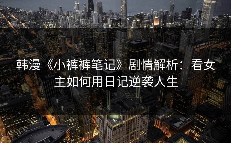 韩漫《小裤裤笔记》剧情解析：看女主如何用日记逆袭人生