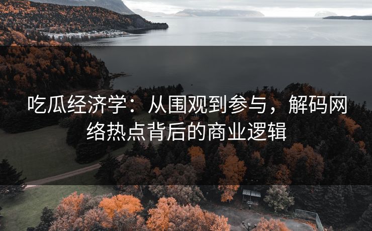吃瓜经济学：从围观到参与，解码网络热点背后的商业逻辑