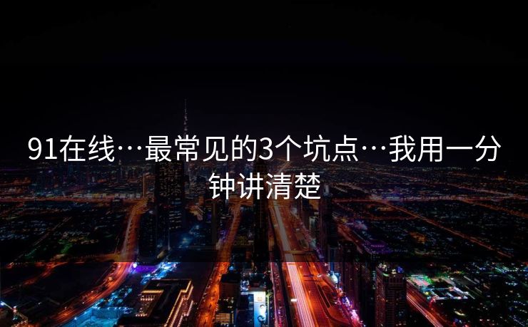 91在线…最常见的3个坑点…我用一分钟讲清楚