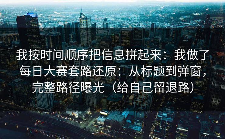 我按时间顺序把信息拼起来：我做了每日大赛套路还原：从标题到弹窗，完整路径曝光（给自己留退路）
