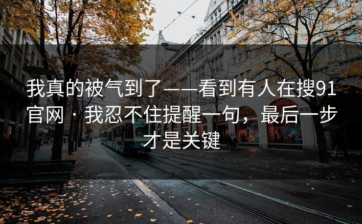 我真的被气到了——看到有人在搜91官网 · 我忍不住提醒一句，最后一步才是关键
