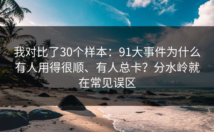 我对比了30个样本:91大事件为什么有人用得很顺、有人总卡?分水岭就在常见误区 我对比了30个样本:91大事件为什么有人用得很顺、有人总卡?分水岭就在常见误区