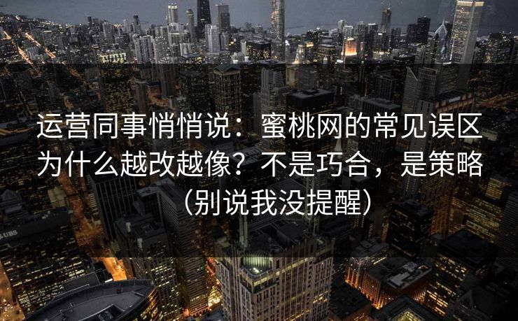运营同事悄悄说:蜜桃网的常见误区为什么越改越像?不是巧合,是策略(别说我没提醒) 运营同事悄悄说:蜜桃网的常见误区为什么越改越像?不是巧合,是策略(别说我没提醒)