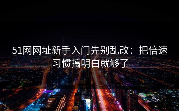 51网网址新手入门先别乱改:把倍速习惯搞明白就够了 51网网址新手入门先别乱改:把倍速习惯搞明白就够了