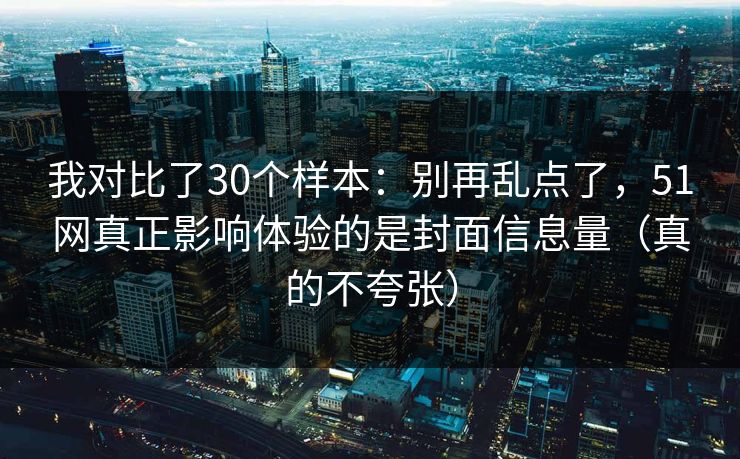 我对比了30个样本：别再乱点了，51网真正影响体验的是封面信息量（真的不夸张）