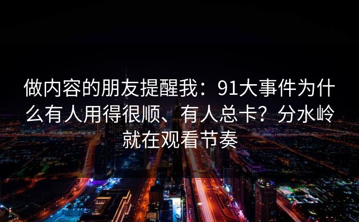 做内容的朋友提醒我：91大事件为什么有人用得很顺、有人总卡？分水岭就在观看节奏