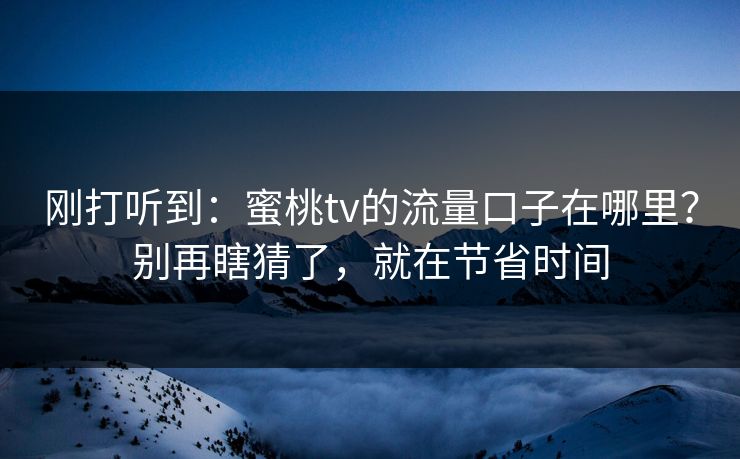 刚打听到：蜜桃tv的流量口子在哪里？别再瞎猜了，就在节省时间