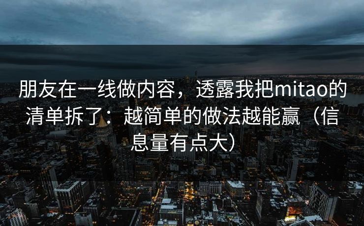 朋友在一线做内容，透露我把mitao的清单拆了：越简单的做法越能赢（信息量有点大）