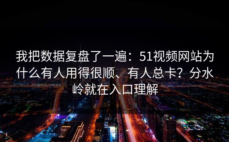 我把数据复盘了一遍：51视频网站为什么有人用得很顺、有人总卡？分水岭就在入口理解