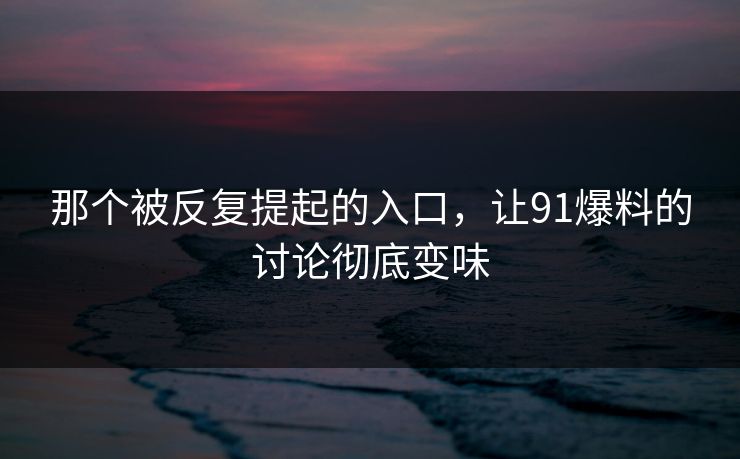 那个被反复提起的入口,让91爆料的讨论彻底变味 那个被反复提起的入口,让91爆料的讨论彻底变味